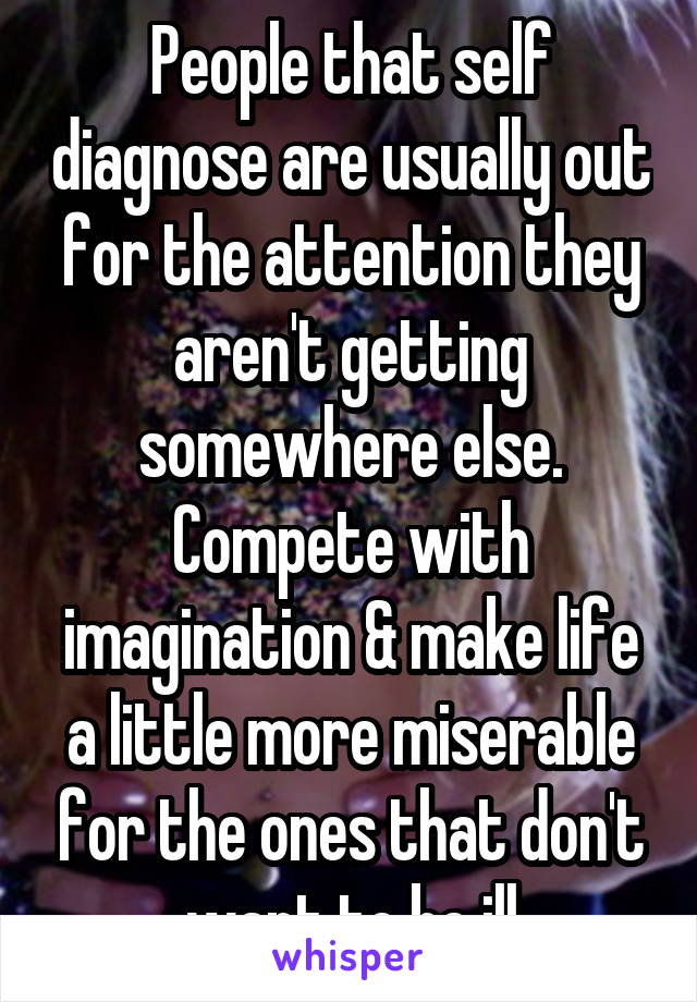 People that self diagnose are usually out for the attention they aren't getting somewhere else. Compete with imagination & make life a little more miserable for the ones that don't want to be ill