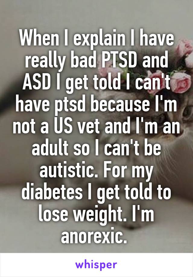 When I explain I have really bad PTSD and ASD I get told I can't have ptsd because I'm not a US vet and I'm an adult so I can't be autistic. For my diabetes I get told to lose weight. I'm anorexic. 