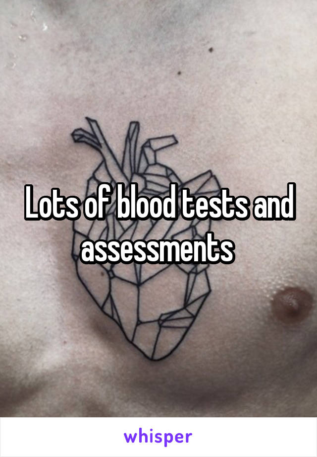 Lots of blood tests and assessments 