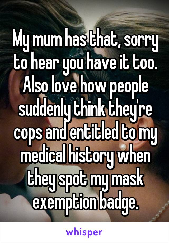 My mum has that, sorry to hear you have it too.
Also love how people suddenly think they're cops and entitled to my medical history when they spot my mask exemption badge.