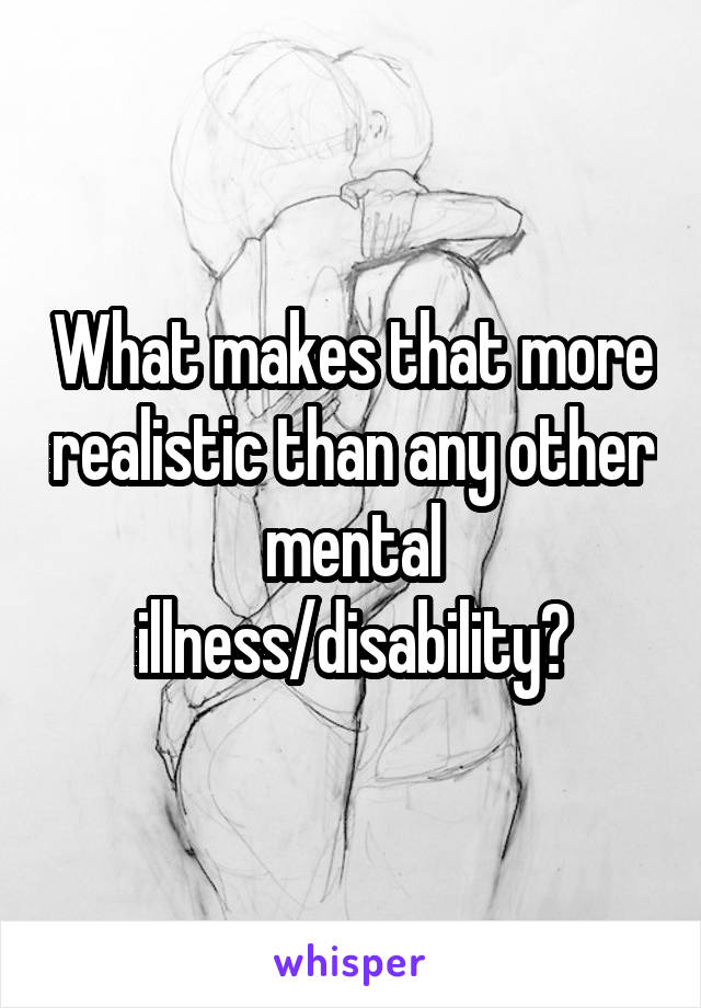 What makes that more realistic than any other mental illness/disability?