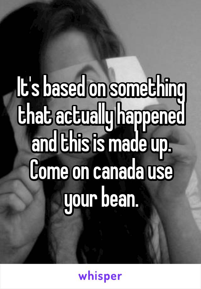 It's based on something that actually happened and this is made up. Come on canada use your bean.