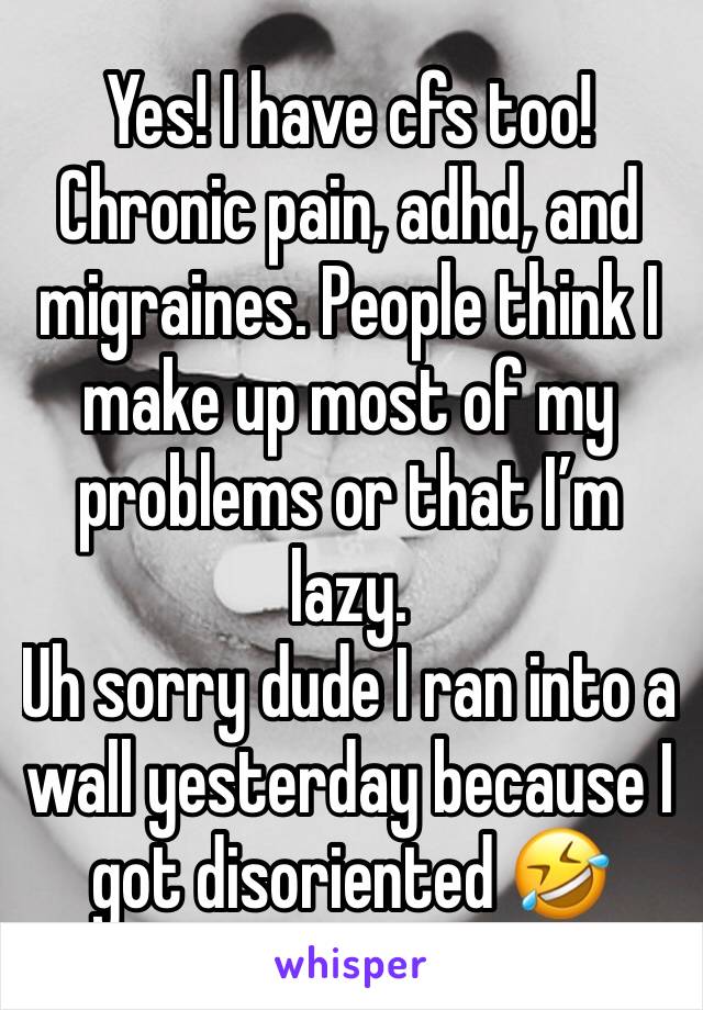 Yes! I have cfs too! Chronic pain, adhd, and migraines. People think I make up most of my problems or that I’m lazy.
Uh sorry dude I ran into a wall yesterday because I got disoriented 🤣