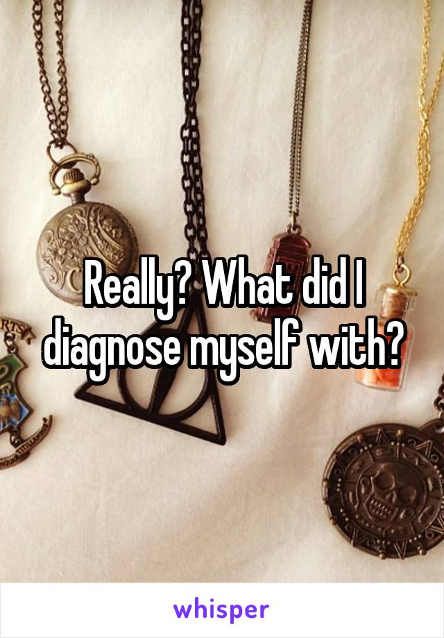 Really? What did I diagnose myself with?