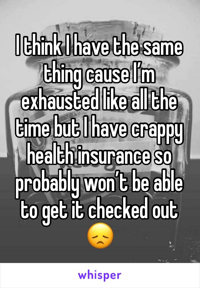 I think I have the same thing cause I’m exhausted like all the time but I have crappy health insurance so probably won’t be able to get it checked out 😞