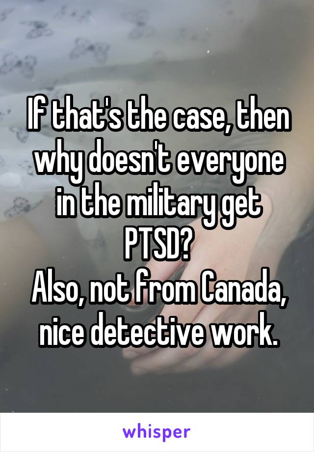 If that's the case, then why doesn't everyone in the military get PTSD?
Also, not from Canada, nice detective work.