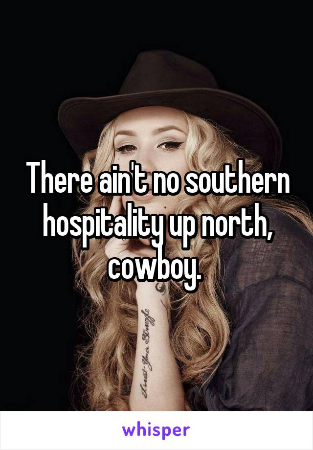 There ain't no southern hospitality up north, cowboy. 