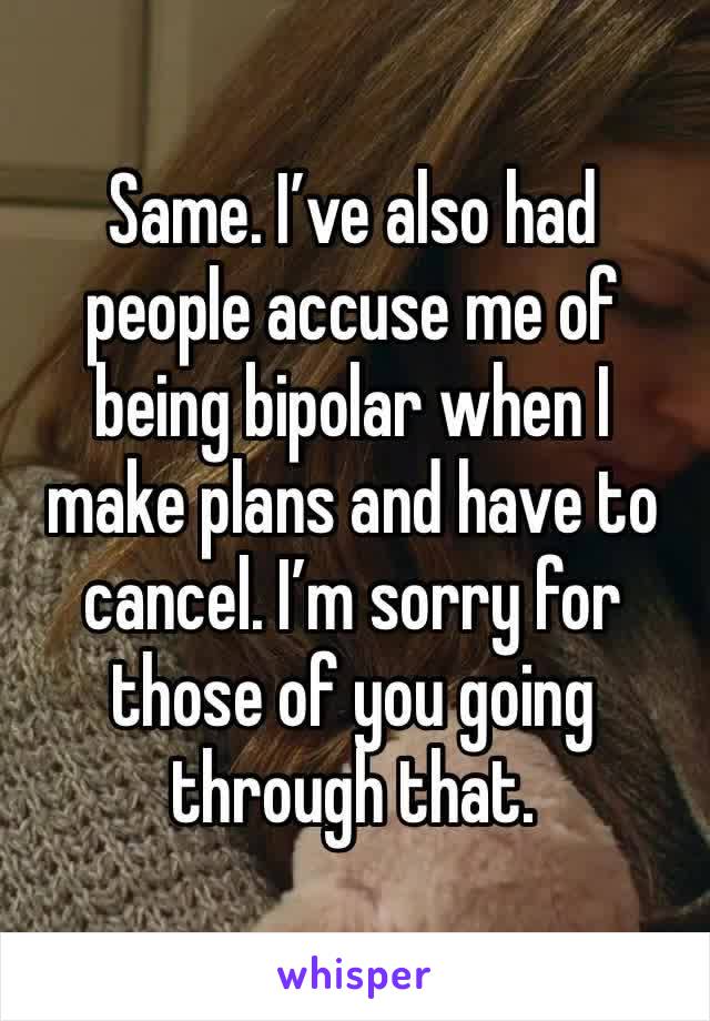 Same. I’ve also had people accuse me of being bipolar when I make plans and have to cancel. I’m sorry for those of you going through that.