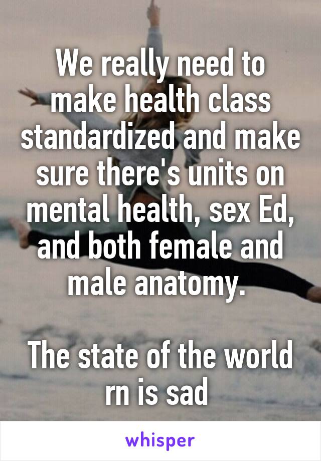 We really need to make health class standardized and make sure there's units on mental health, sex Ed, and both female and male anatomy. 

The state of the world rn is sad 