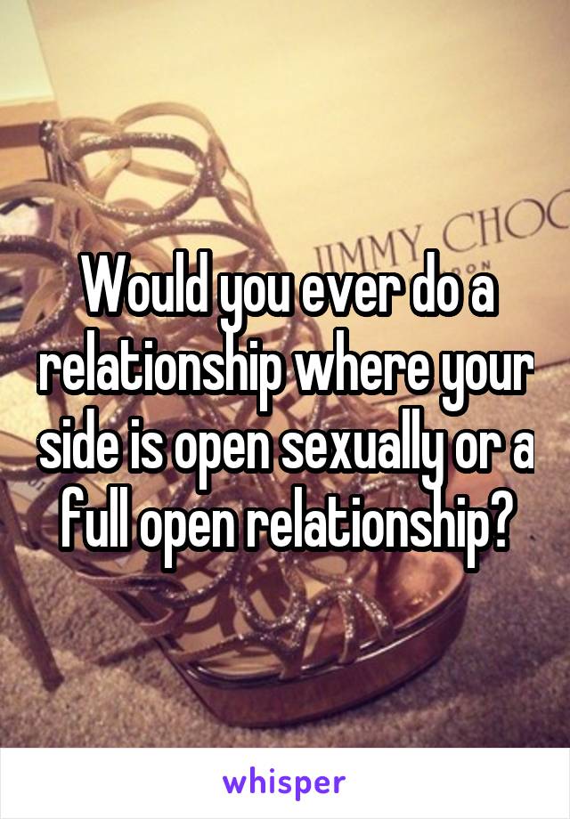 Would you ever do a relationship where your side is open sexually or a full open relationship?