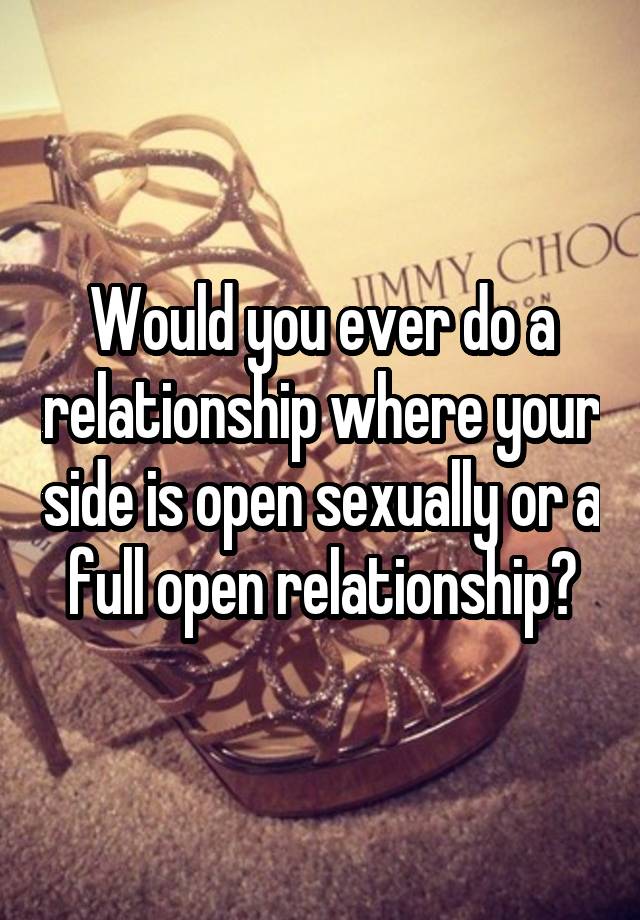 Would you ever do a relationship where your side is open sexually or a full open relationship?