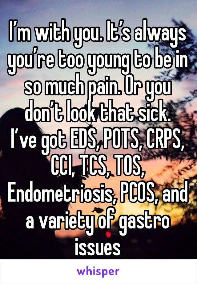 I’m with you. It’s always you’re too young to be in so much pain. Or you don’t look that sick. 
I’ve got EDS, POTS, CRPS, CCI, TCS, TOS, Endometriosis, PCOS, and a variety of gastro issues