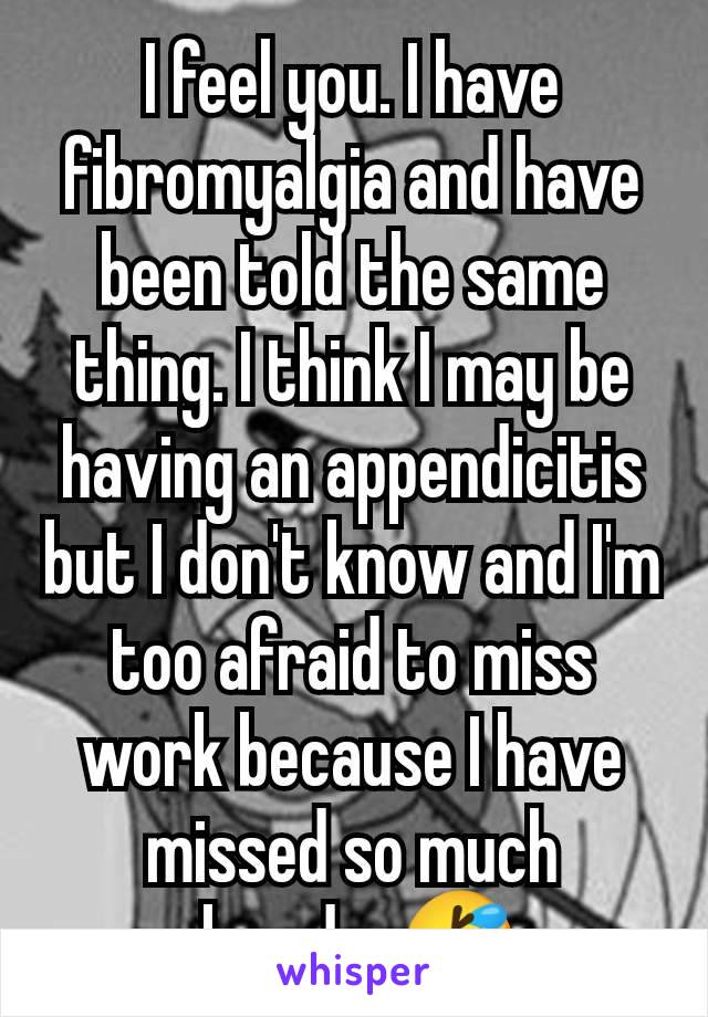 I feel you. I have fibromyalgia and have been told the same thing. I think I may be having an appendicitis but I don't know and I'm too afraid to miss work because I have missed so much already. 🤣 