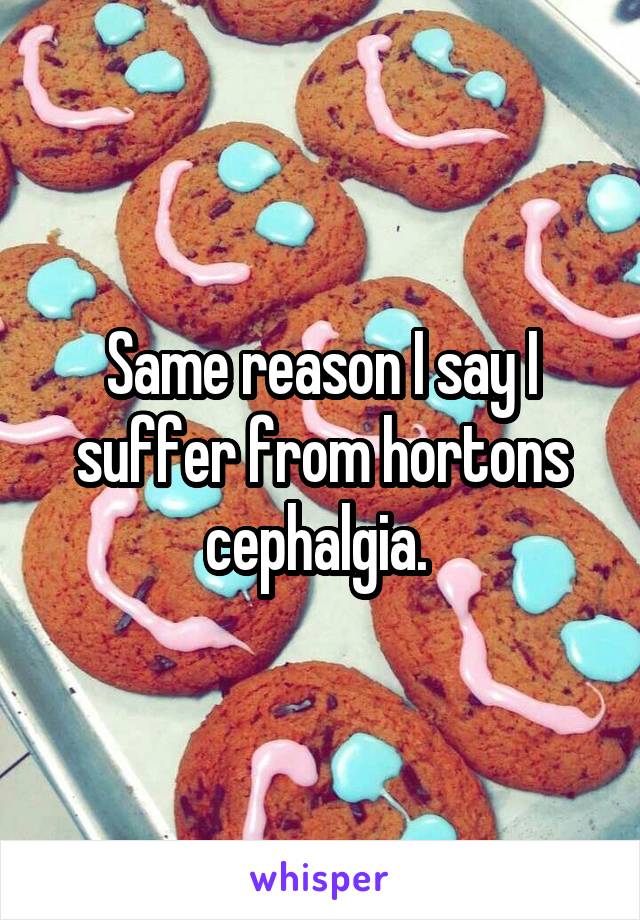 Same reason I say I suffer from hortons cephalgia. 