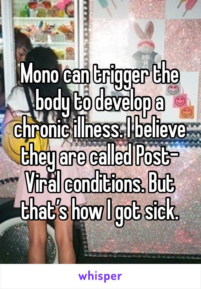 Mono can trigger the body to develop a chronic illness. I believe they are called Post-Viral conditions. But that’s how I got sick.