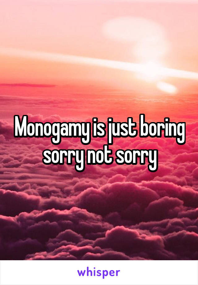 Monogamy is just boring sorry not sorry