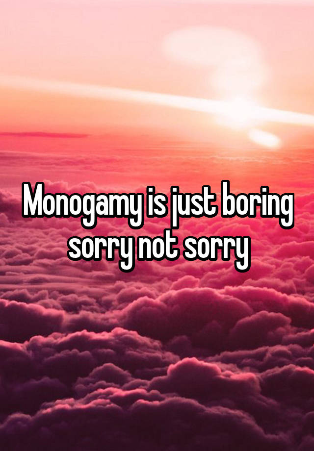 Monogamy is just boring sorry not sorry