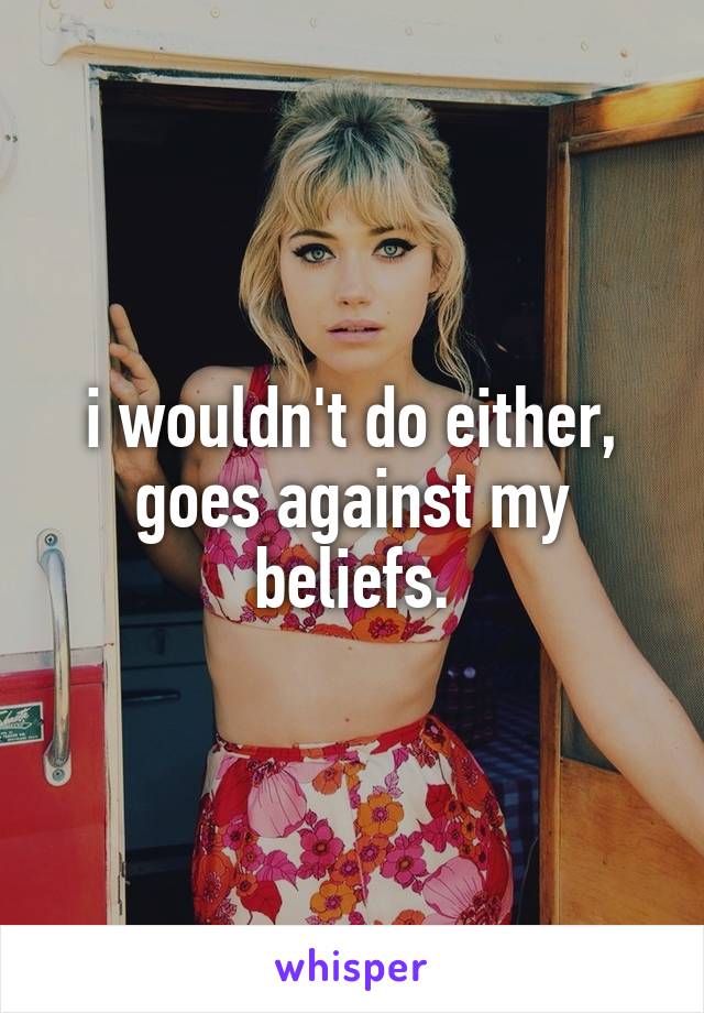 i wouldn't do either, goes against my beliefs.