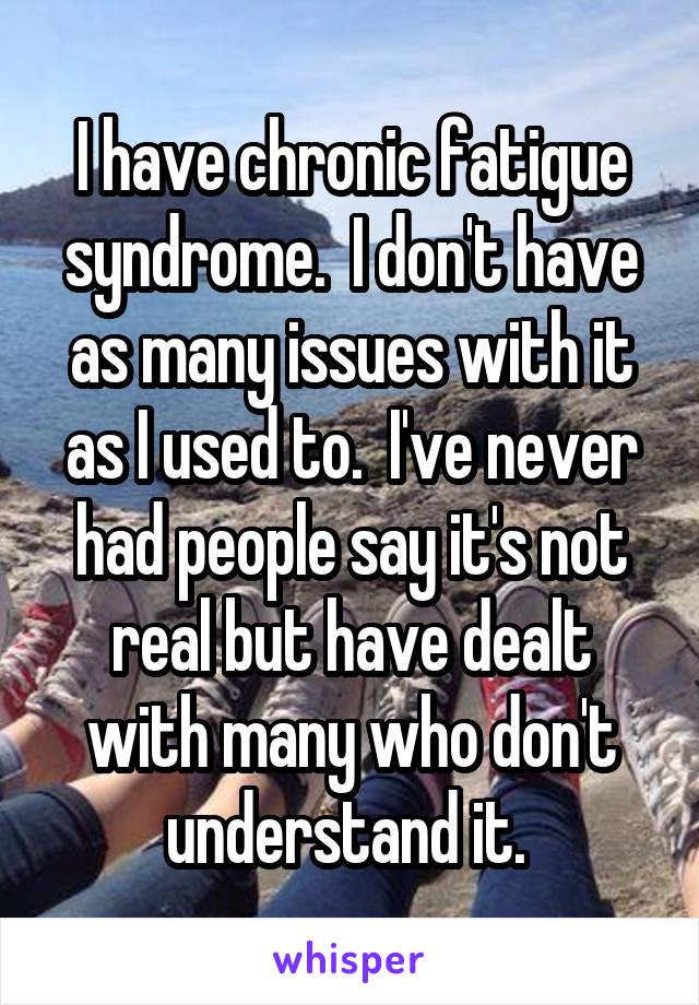 I have chronic fatigue syndrome.  I don't have as many issues with it as I used to.  I've never had people say it's not real but have dealt with many who don't understand it. 