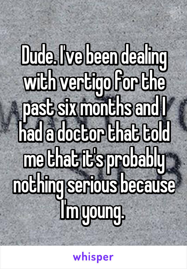 Dude. I've been dealing with vertigo for the past six months and I had a doctor that told me that it's probably nothing serious because I'm young. 