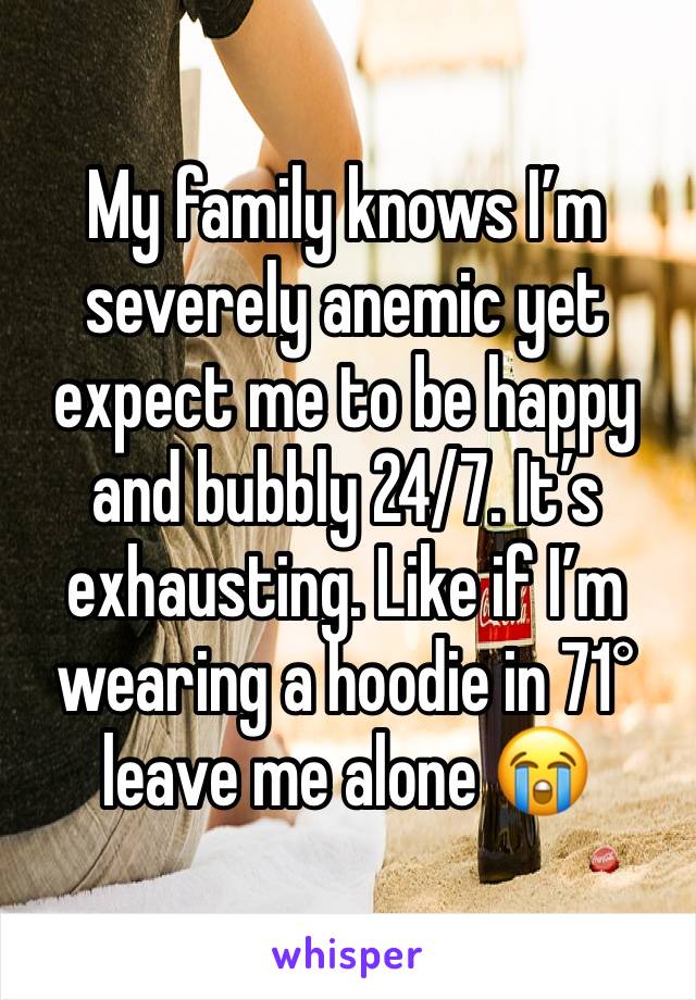 My family knows I’m severely anemic yet expect me to be happy and bubbly 24/7. It’s exhausting. Like if I’m wearing a hoodie in 71° leave me alone 😭