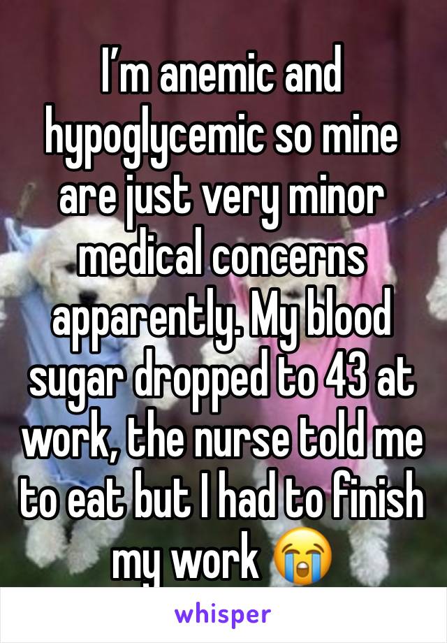 I’m anemic and hypoglycemic so mine are just very minor medical concerns apparently. My blood sugar dropped to 43 at work, the nurse told me to eat but I had to finish my work 😭