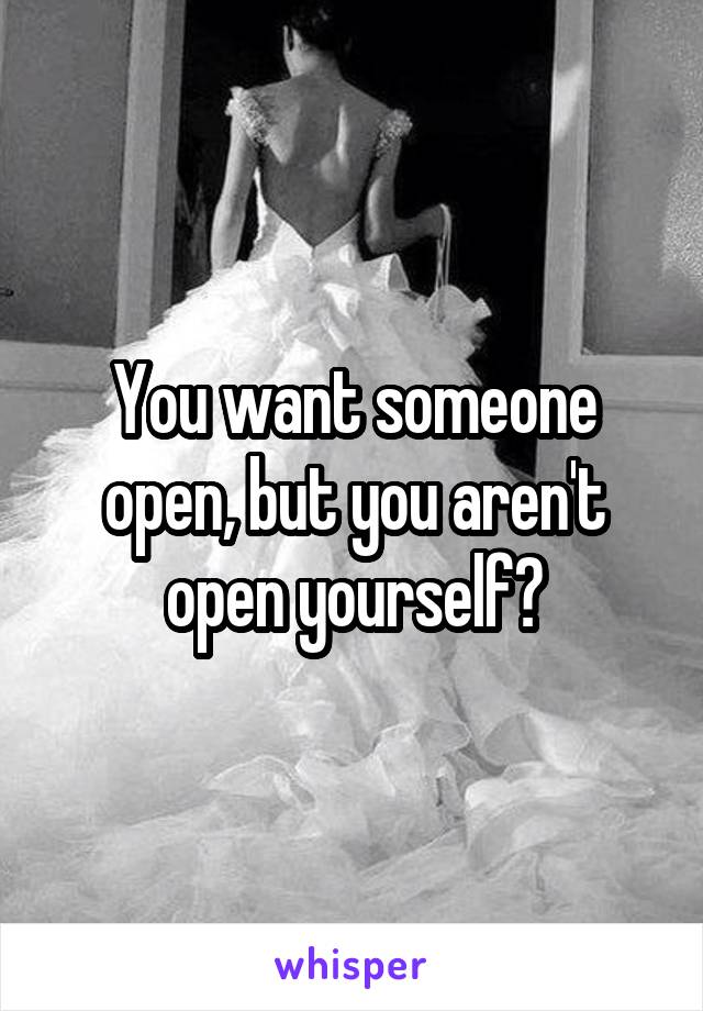 You want someone open, but you aren't open yourself?