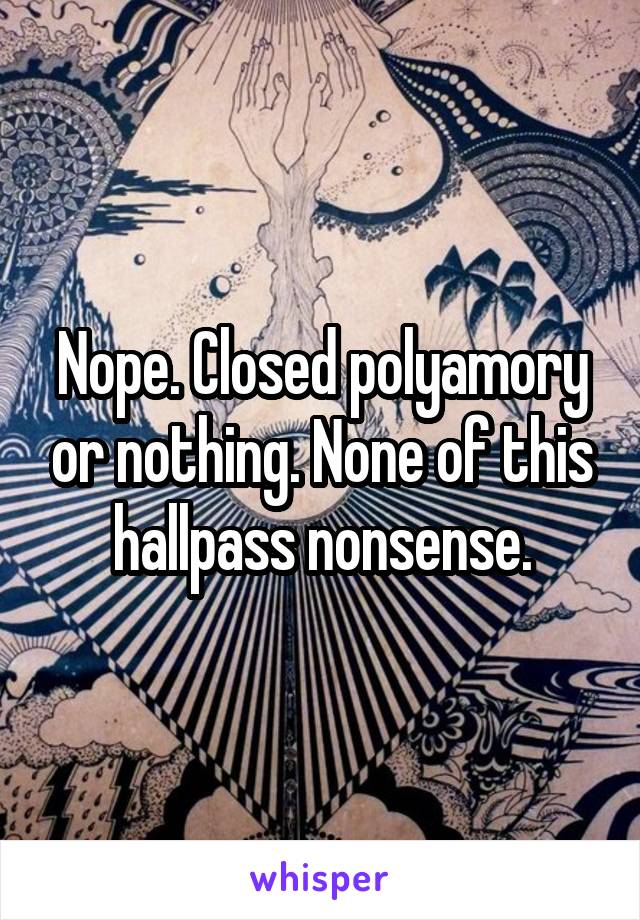 Nope. Closed polyamory or nothing. None of this hallpass nonsense.