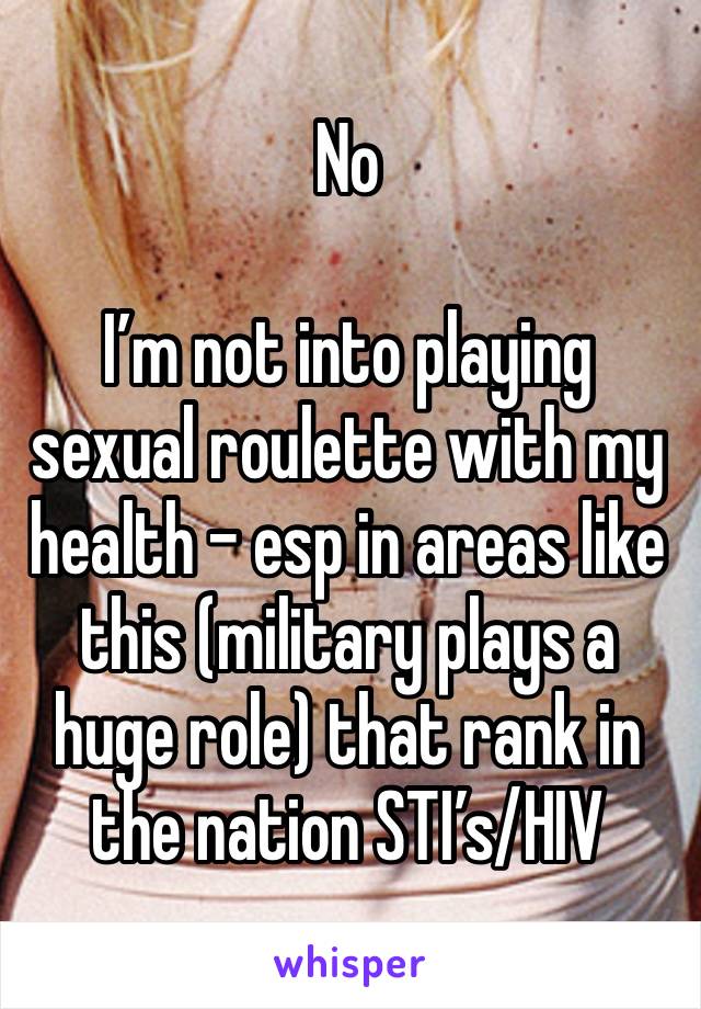 No

I’m not into playing sexual roulette with my health - esp in areas like this (military plays a huge role) that rank in the nation STI’s/HIV