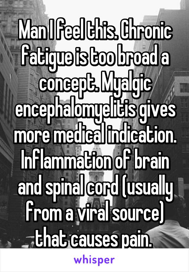 Man I feel this. Chronic fatigue is too broad a concept. Myalgic encephalomyelitis gives more medical indication. Inflammation of brain and spinal cord (usually from a viral source) that causes pain. 