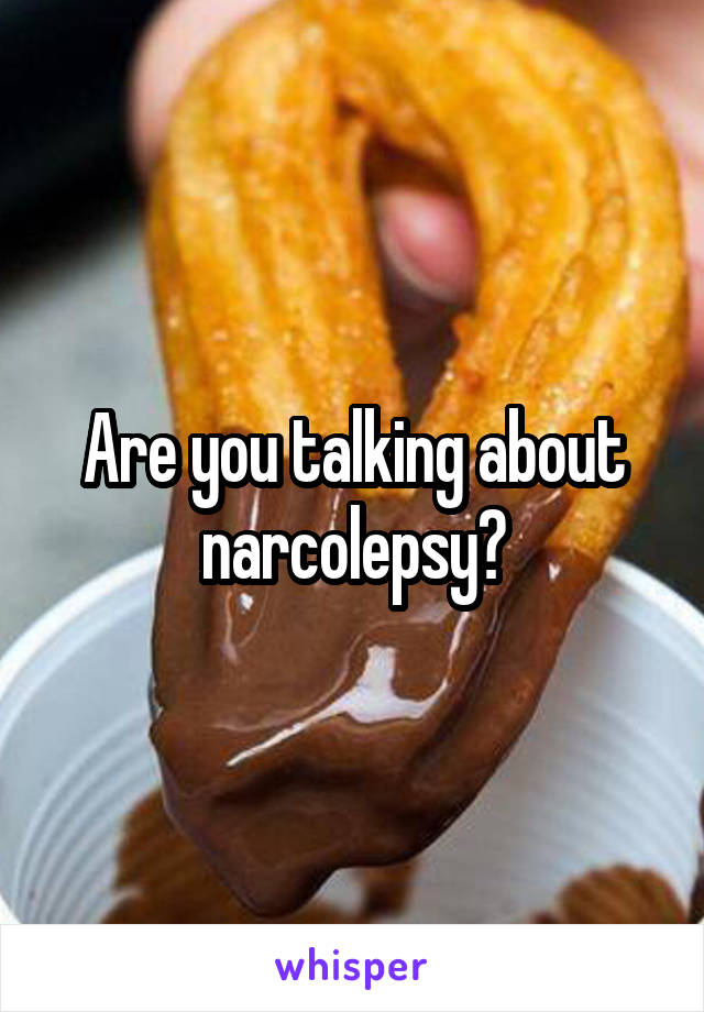 Are you talking about narcolepsy?