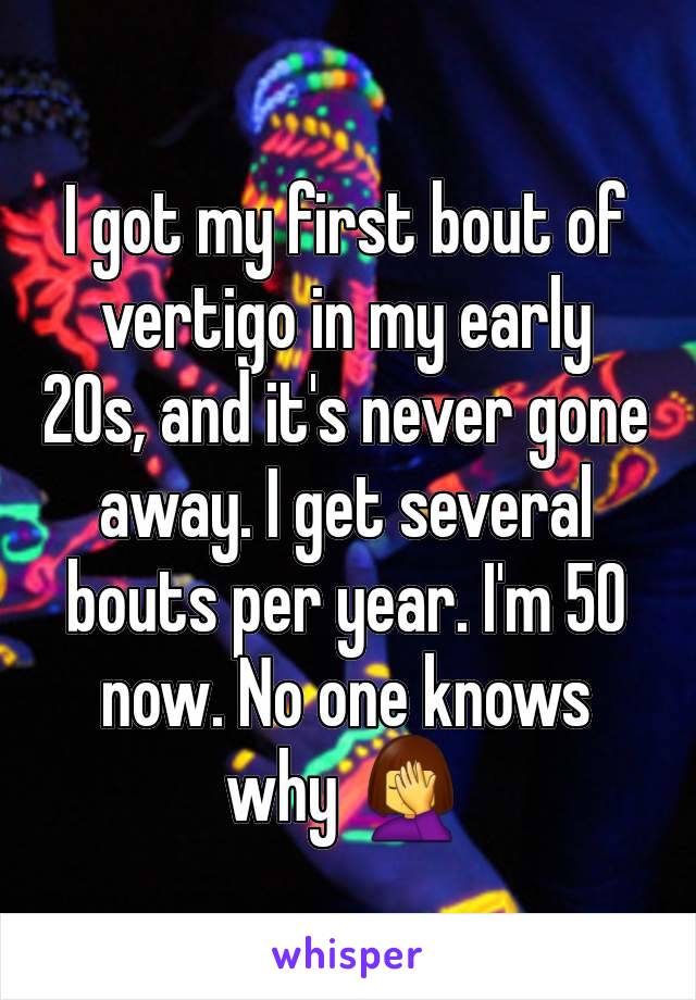 I got my first bout of vertigo in my early 20s, and it's never gone away. I get several bouts per year. I'm 50 now. No one knows why 🤦‍♀️