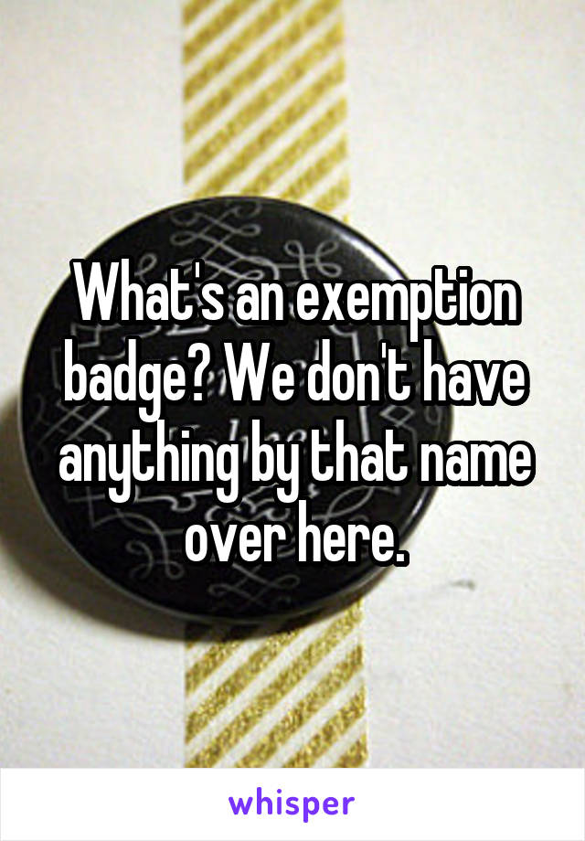 What's an exemption badge? We don't have anything by that name over here.