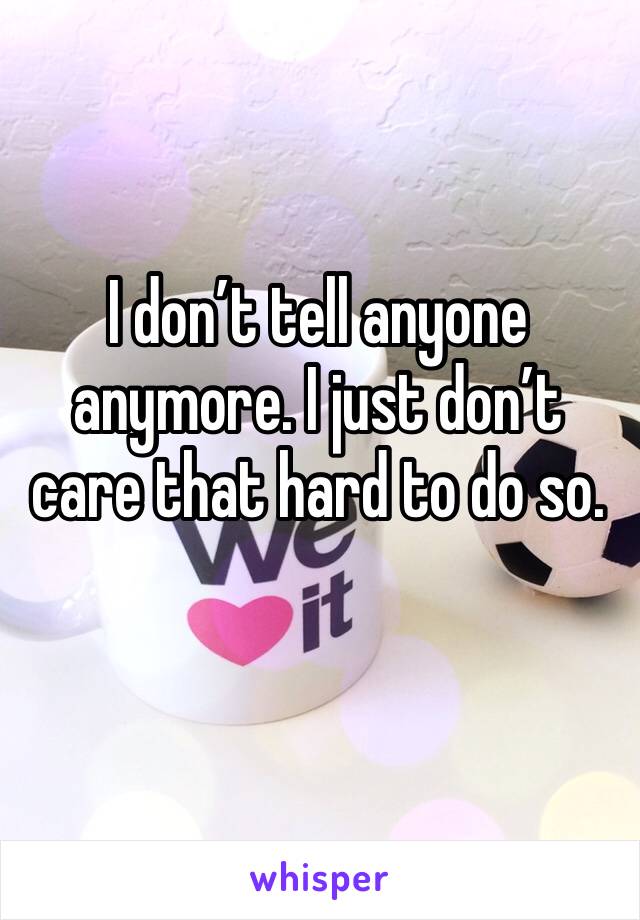 I don’t tell anyone anymore. I just don’t care that hard to do so. 