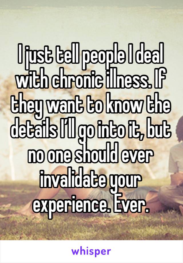 I just tell people I deal with chronic illness. If they want to know the details I’ll go into it, but no one should ever invalidate your experience. Ever.