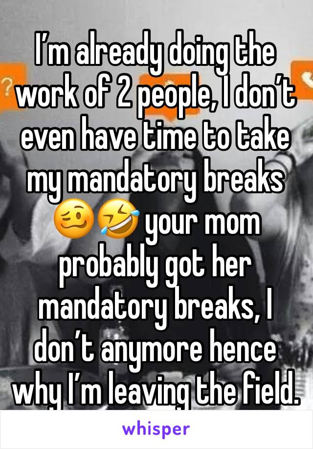 I’m already doing the work of 2 people, I don’t even have time to take my mandatory breaks 🥴🤣 your mom probably got her mandatory breaks, I don’t anymore hence why I’m leaving the field. 