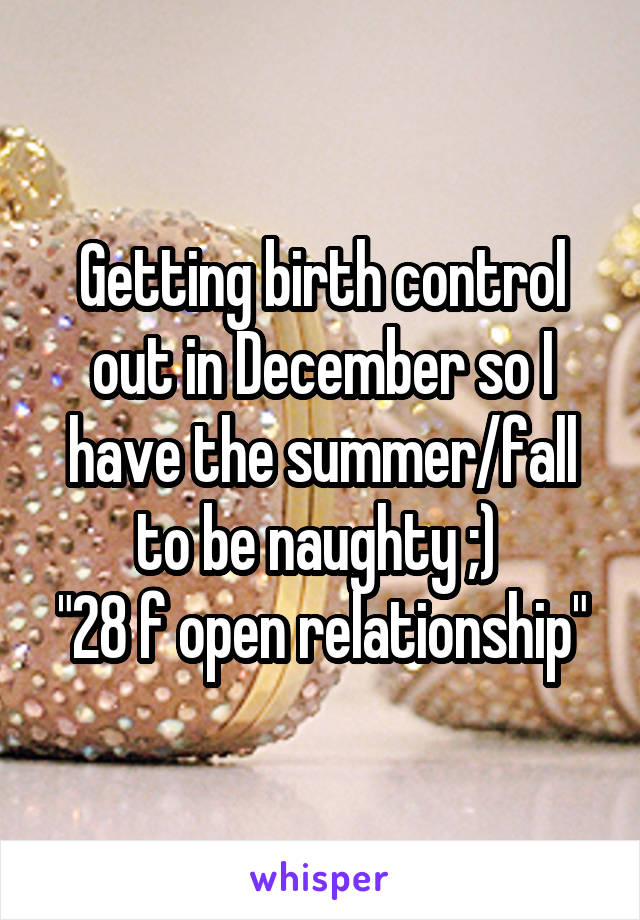  Getting birth control out in December so I have the summer/fall to be naughty ;) 
"28 f open relationship"