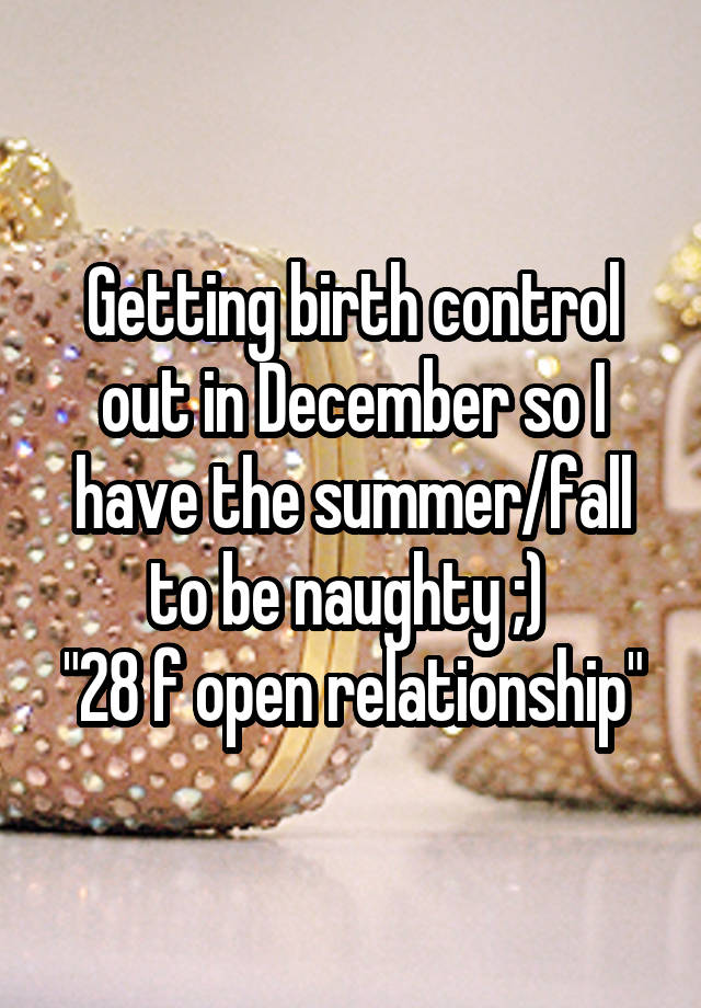  Getting birth control out in December so I have the summer/fall to be naughty ;) 
"28 f open relationship"