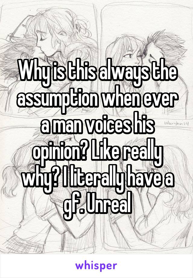 Why is this always the assumption when ever a man voices his opinion? Like really why? I literally have a gf. Unreal