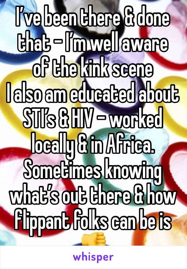 I’ve been there & done that - I’m well aware 
of the kink scene 
I also am educated about STI’s & HIV - worked locally & in Africa. Sometimes knowing what’s out there & how flippant folks can be is 👎