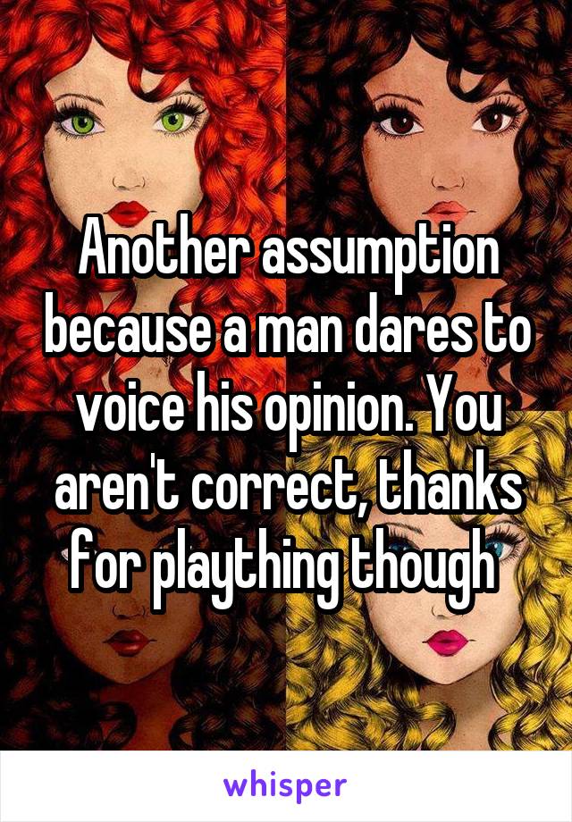 Another assumption because a man dares to voice his opinion. You aren't correct, thanks for plaything though 