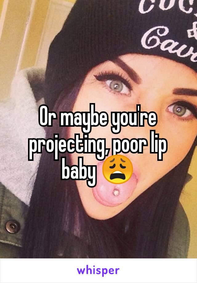 Or maybe you're projecting, poor lip baby 😩