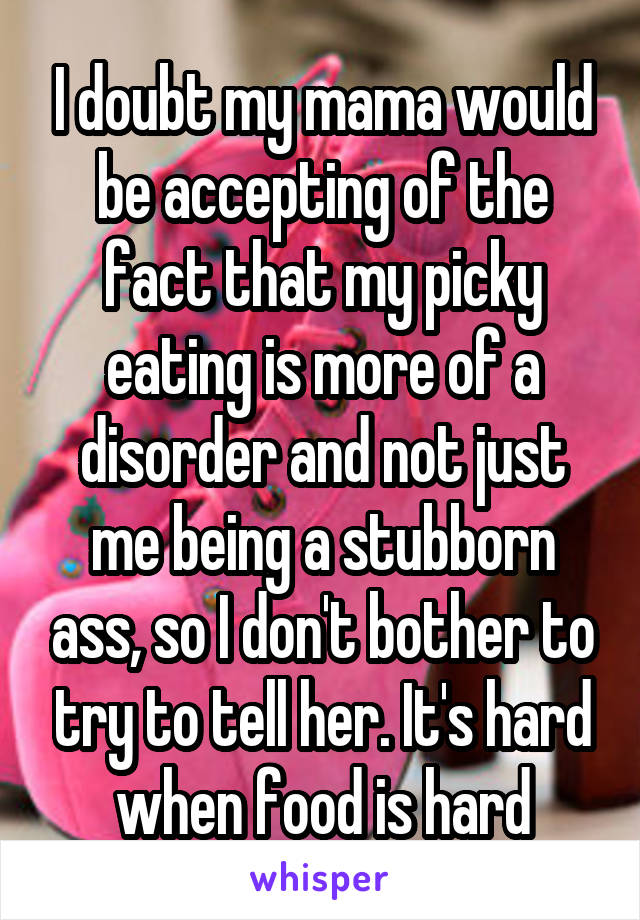 I doubt my mama would be accepting of the fact that my picky eating is more of a disorder and not just me being a stubborn ass, so I don't bother to try to tell her. It's hard when food is hard