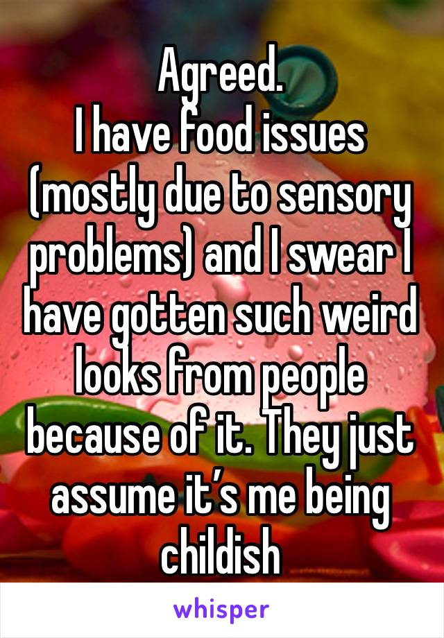 Agreed.
I have food issues (mostly due to sensory problems) and I swear I have gotten such weird looks from people because of it. They just assume it’s me being childish 