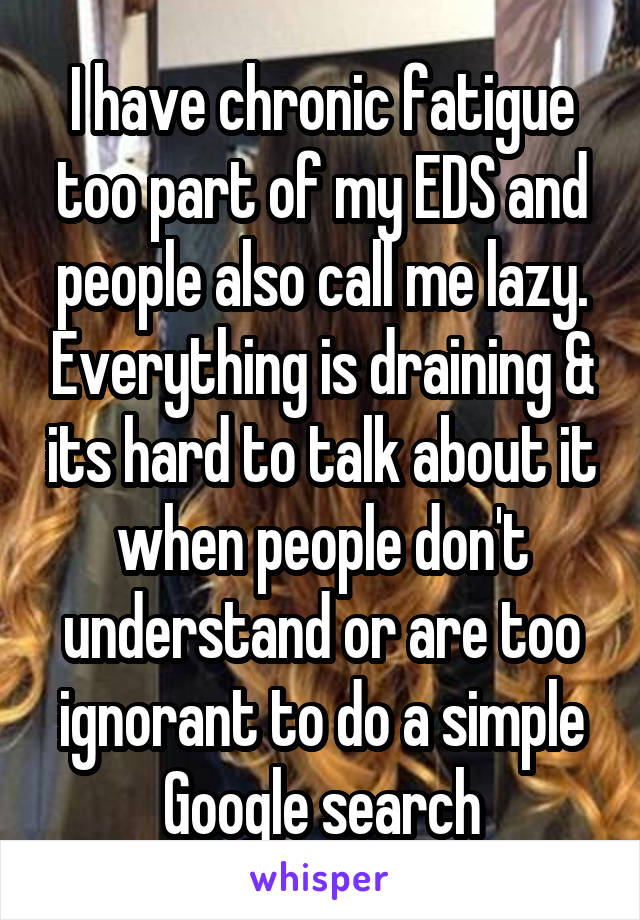 I have chronic fatigue too part of my EDS and people also call me lazy. Everything is draining & its hard to talk about it when people don't understand or are too ignorant to do a simple Google search