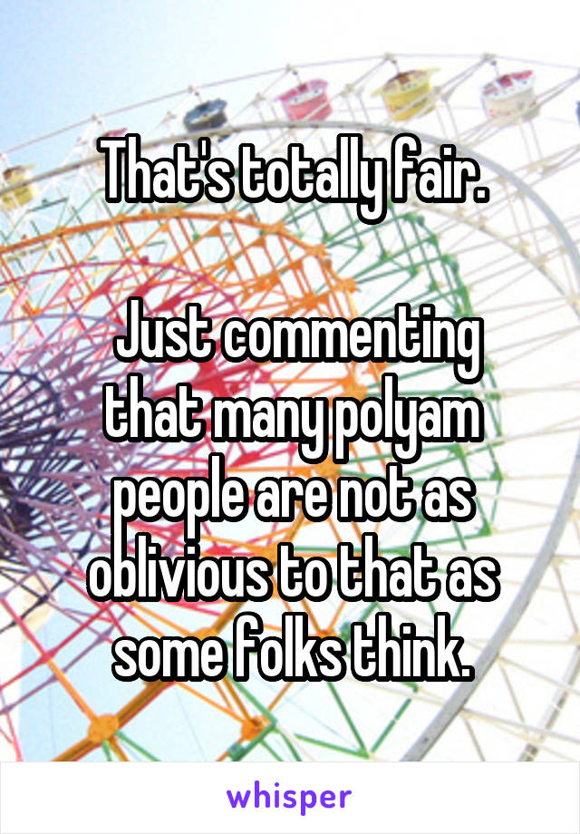 That's totally fair.

 Just commenting that many polyam people are not as oblivious to that as some folks think.