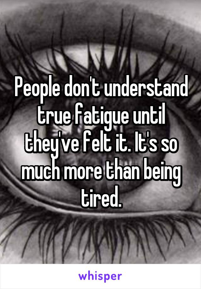 People don't understand true fatigue until they've felt it. It's so much more than being tired.