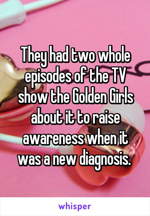 They had two whole episodes of the TV show the Golden Girls about it to raise awareness when it was a new diagnosis. 