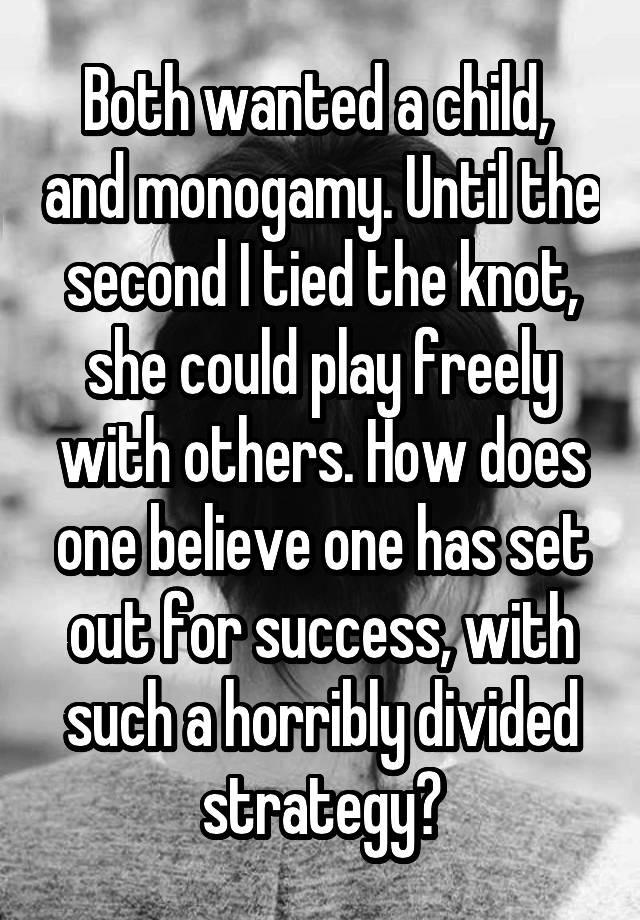 Both wanted a child,  and monogamy. Until the second I tied the knot, she could play freely with others. How does one believe one has set out for success, with such a horribly divided strategy?