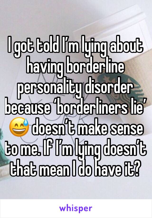 I got told I’m lying about having borderline personality disorder because ‘borderliners lie’ 😅 doesn’t make sense to me. If I’m lying doesn’t that mean I do have it?